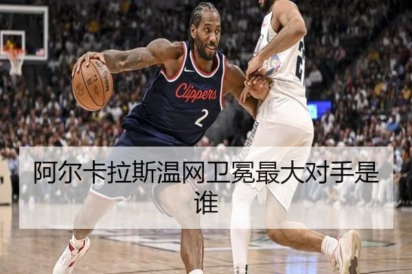 阿尔卡拉斯温网卫冕最大对手是谁