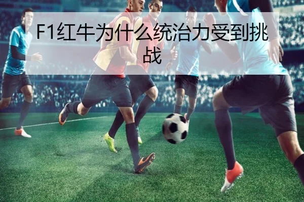 F1红牛为什么统治力受到挑战